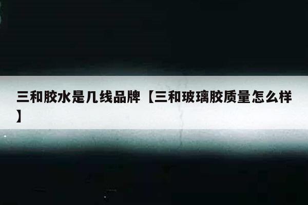 三和胶水是几线品牌【三和玻璃胶质量怎么样】