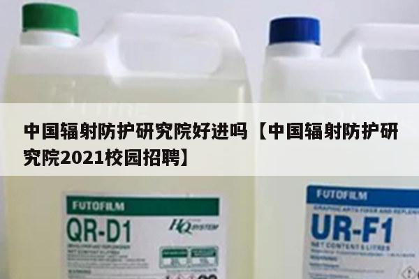 中国辐射防护研究院好进吗【中国辐射防护研究院2021校园招聘】