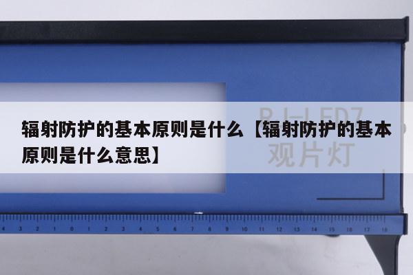 辐射防护的基本原则是什么【辐射防护的基本原则是什么意思】
