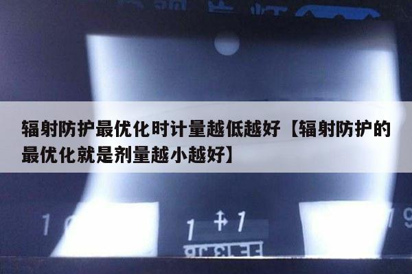 辐射防护最优化时计量越低越好【辐射防护的最优化就是剂量越小越好】