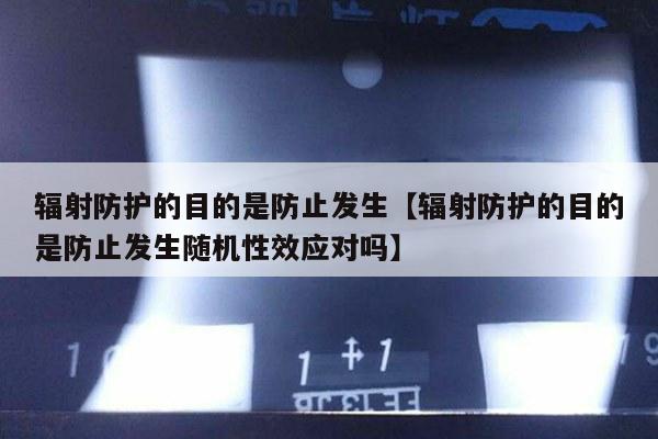 辐射防护的目的是防止发生【辐射防护的目的是防止发生随机性效应对吗】