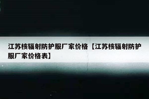 江苏核辐射防护服厂家价格【江苏核辐射防护服厂家价格表】