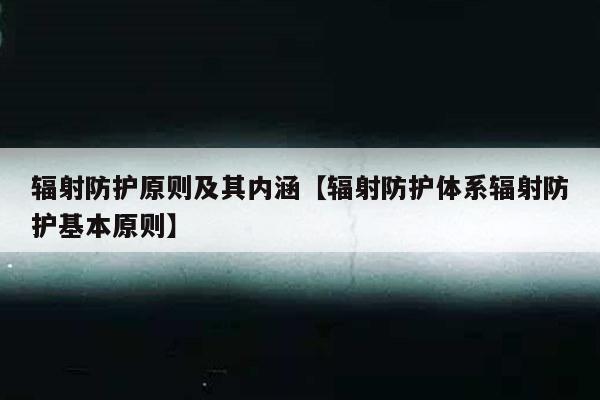 辐射防护原则及其内涵【辐射防护体系辐射防护基本原则】